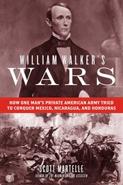 William Walker's wars : how one man's private American army tried to conquer Mexico, Nicaragua, and Honduras cover image