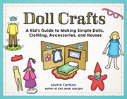 Doll crafts : a kid's guide to making simple dolls, clothing, accessories, and houses cover image