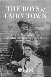 The boys of fairy town : sodomites, female impersonators, third-sexers, pansies, queers, and sex morons in Chicago's first century cover image