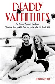 Deadly valentines the story of Capone's henchman "Machine Gun" Jack McGurn and Louise Rolfe, his blonde alibi cover image