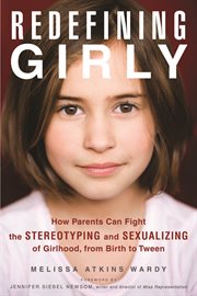 Redefining girly how parents can fight the stereotyping and sexualizing of girlhood, from birth to tween cover image
