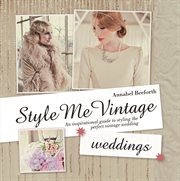 Style me vintage. Weddings an inspirational guide to styling the perfect vintage wedding cover image