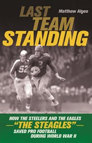 Last team standing how the Steelers and the Eagles-- "the Steagles"-- saved pro football during World War II cover image