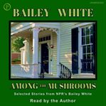 Among the mushrooms : selected stories from NPR's Bailey White cover image
