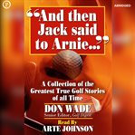 And Then Jack Said to Arnie : A Collection of the Greatest True Golf Stories of All Time cover image