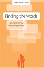Finding the words how to talk with children and teens about death, suicide, funerals, homicide, cremation and other end-of-life matters cover image