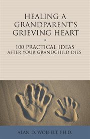 Healing a grandparent's grieving heart 100 practical ideas after your grandchild dies cover image