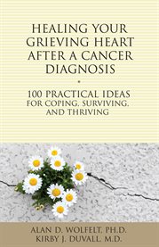 Healing your grieving heart after a cancer diagnosis 100 practical ideas for coping, surviving, and thriving cover image