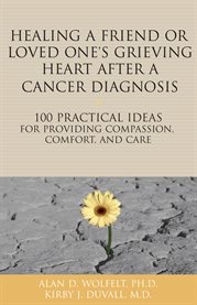 Healing a Friend or Loved One's Grieving Heart After a Cancer Diagnosis 100 Practical Ideas for Providing Compassion, Comfort, and Care cover image