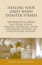 Healing your grief when disaster strikes 100 practical ideas for coping after a tornado, hurricane, flood, earthquake, wildfire, or other natural disaster cover image