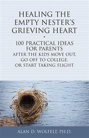 Healing the empty nester's grieving heart : 100 practical ideas for parents after the kids move out, go off to college, or start taking flight cover image