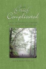 When grief is complicated : a model for therapists to understand, identify, and companion grievers lost in the wilderness of complicated grief cover image