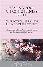 Healing your chronic illness grief. 100 Practical Ideas for Living Your Best Life cover image