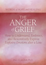 The anger of grief. How to Understand, Embrace, and Restoratively Express Explosive Emotions after a Loss cover image