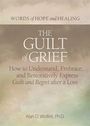 The guilt of grief. How to Understand, Embrace, and Restoratively Express Guilt and Regret after a Loss cover image