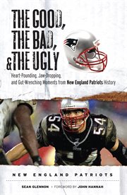 The good, the bad, and the ugly New England Patriots heart-pounding, jaw-dropping, and gut-wrenching moments from New England Patriots history cover image