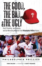 The Good, the Bad, & the Ugly Heart-Pounding, Jaw-Dropping, and Gut-Wrenching Moments from Philadelphia Phillies History cover image