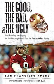 The Good, the Bad, & the Ugly Heart-Pounding, Jaw-Dropping, and Gut-Wrenching Moments from San Francisco 49ers History cover image