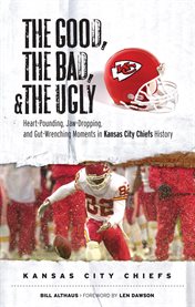 The Good, the Bad, & the Ugly Heart-Pounding, Jaw-Dropping, and Gut-Wrenching Moments from Kansas City Chiefs History cover image