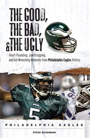 The Good, the Bad, & the Ugly Heart-Pounding, Jaw-Dropping, and Gut-Wrenching Moments from Philadelphia Eagles History cover image