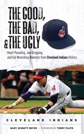 The good, the bad, and the ugly. Cleveland Indians heart-pounding, jaw-dropping, and gut-wrenching moments from Cleveland Indians history cover image
