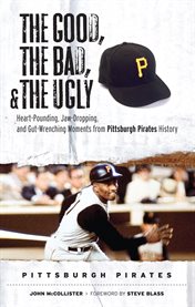 The good, the bad, and the ugly Pittsburgh Pirates heart-pounding, jaw-dropping, and gut-wrenching moments from Pittsburgh Pirates history cover image