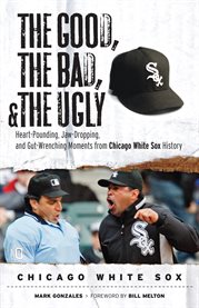 The Good, the Bad, & the Ugly Heart-Pounding, Jaw-Dropping, and Gut-Wrenching Moments from Chicago White Sox History cover image
