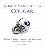 What It Means to Be a Cougar LaVell Edwards, Bronco Mendenhall and Brigham Young University's Greatest Players cover image