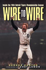 Wire to Wire Inside the 1984 Detroit Tigers Championship Season cover image