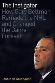 The instigator how Gary Bettman remade the NHL and changed the game forever cover image