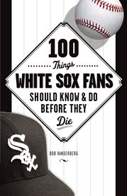 100 Things White Sox Fans Should Know & Do Before They Die cover image