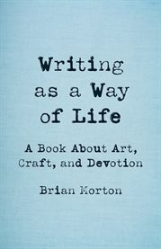 Writing as a Way of Life : A Book About Art, Craft, And Devotion cover image