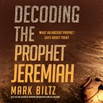 Decoding the prophet jeremiah. What an Ancient Prophet Says About Today cover image