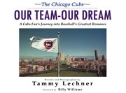 The Chicago Cubs our team, our dream : a Cubs fan's journey into baseball's greatest romance cover image