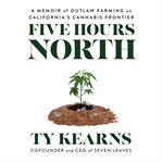 Five Hours North : A Memoir of Outlaw Farming on California's Cannabis Frontier cover image