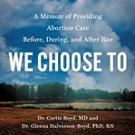 We Choose To : A Memoir of Providing Abortion Care Before, During, and After Roe cover image