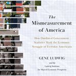 Mismeasurement of America : How Outdated Government Statistics Mask The Economic Struggle Of Everyday Americans cover image