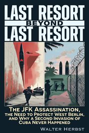 Last Resort Beyond Last Resort : The JFK Assassination, The Need To Protect West Berlin, And Why A Second Invasion Of Cuba Never Happ cover image