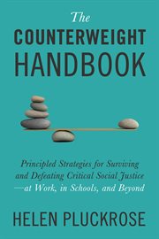 The Counterweight Handbook : Principled Strategies For Surviving And Defeating Critical Social Justice-at Work, In Schools, And B cover image