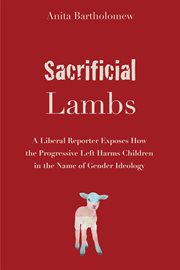 Sacrificial Lambs : A Liberal Reporter Exposes How The Progressive Left Harms Children In The Name Of Gender Ideology cover image