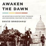 Awaken the dawn : an adventure in hosting Jesus' presence and discovering your part in the story cover image