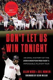 Don't Let Us Win Tonight : An Oral History of the 2004 Boston Red Sox's Impossible Playoff Run cover image