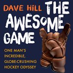 The Awesome Game : One Man's Incredible, Globe-Crushing Hockey Odyssey cover image