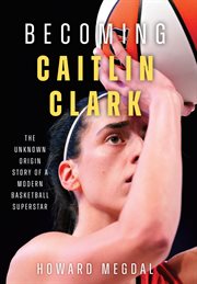 Becoming Caitlin Clark : The Unknown Origin Story of a Modern Basketball Superstar cover image