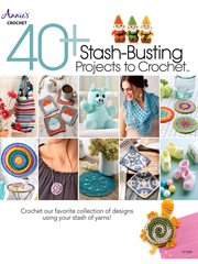 40+ stash-busting projects to crochet : crochet our favorite collection of designs using your stash of yarns! cover image