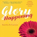 Glory Happening : Finding the Divine in Everyday Places cover image