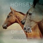 Horses Speak of God : How Horses Can Teach Us to Listen and Be Transformed cover image