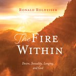 The Fire Within : Desire, Sexuality, Longing, and God cover image
