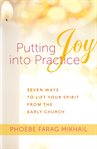 Putting Joy Into Practice : Seven Ways to Lift Your Spirit from the Early Church cover image