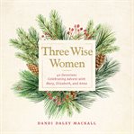 Three Wise Women : 40 Devotions Celebrating Advent with Mary, Elizabeth, and Anna cover image